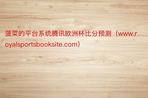 菠菜的平台系统腾讯欧洲杯比分预测（www.royalsportsbooksite.com）