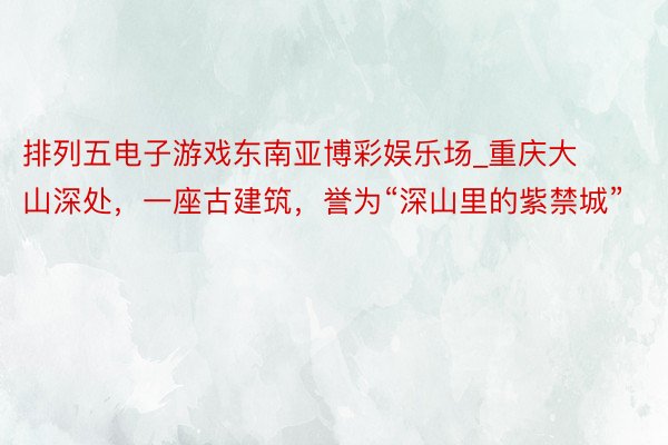 排列五电子游戏东南亚博彩娱乐场_重庆大山深处，一座古建筑，誉为“深山里的紫禁城”