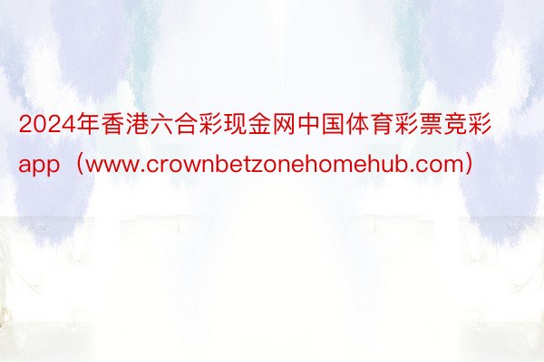 2024年香港六合彩现金网中国体育彩票竞彩app（www.crownbetzonehomehub.com）