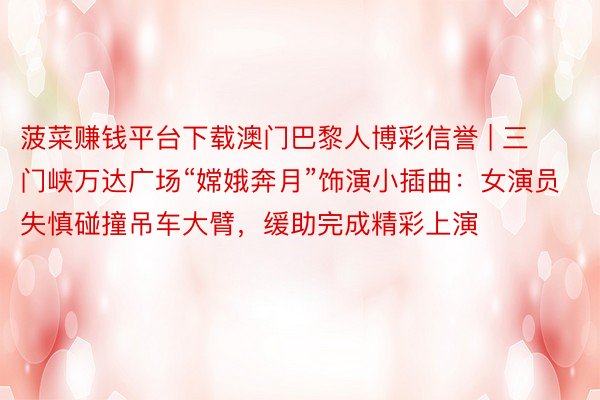 菠菜赚钱平台下载澳门巴黎人博彩信誉 | 三门峡万达广场“嫦娥奔月”饰演小插曲：女演员失慎碰撞吊车大臂，缓助完成精彩上演