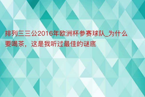 排列三三公2016年欧洲杯参赛球队_为什么要喝茶，这是我听过最佳的谜底