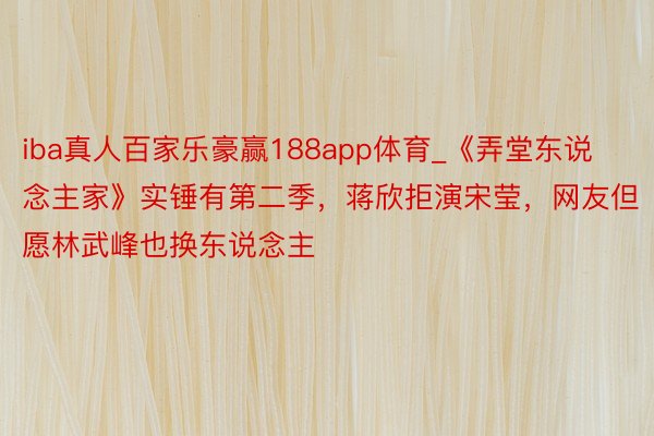 iba真人百家乐豪赢188app体育_《弄堂东说念主家》实锤有第二季，蒋欣拒演宋莹，网友但愿林武峰也换东说念主