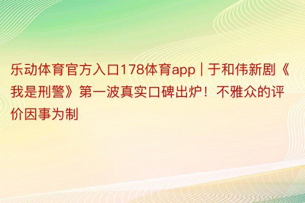 乐动体育官方入口178体育app | 于和伟新剧《我是刑警》第一波真实口碑出炉！不雅众的评价因事为制