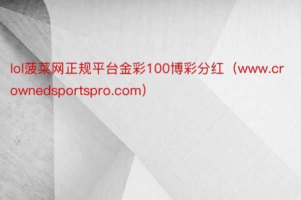 lol菠菜网正规平台金彩100博彩分红（www.crownedsportspro.com）