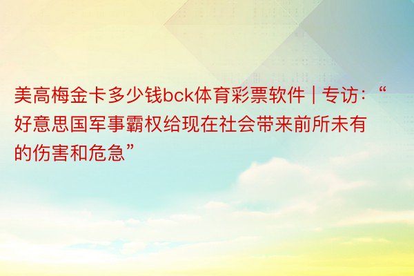 美高梅金卡多少钱bck体育彩票软件 | 专访：“好意思国军事霸权给现在社会带来前所未有的伤害和危急”