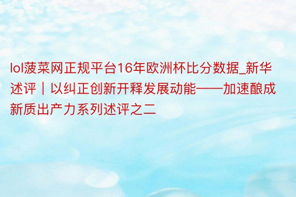 lol菠菜网正规平台16年欧洲杯比分数据_新华述评｜以纠正创新开释发展动能——加速酿成新质出产力系列述评之二