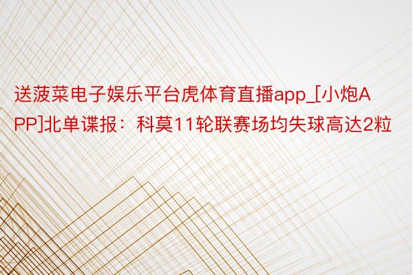 送菠菜电子娱乐平台虎体育直播app_[小炮APP]北单谍报：科莫11轮联赛场均失球高达2粒