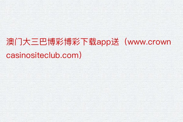 澳门大三巴博彩博彩下载app送（www.crowncasinositeclub.com）