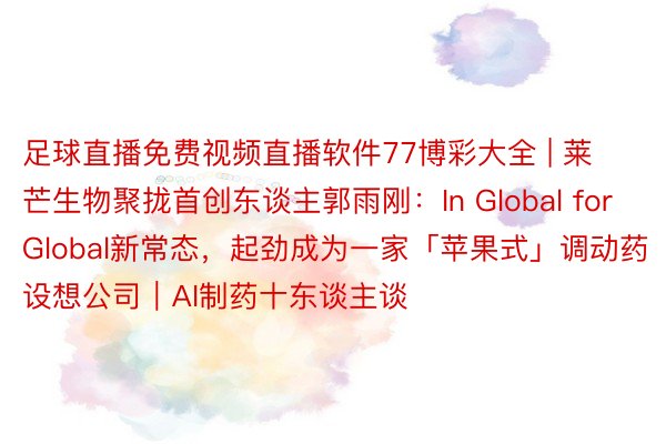 足球直播免费视频直播软件77博彩大全 | 莱芒生物聚拢首创东谈主郭雨刚：In Global for Global新常态，起劲成为一家「苹果式」调动药设想公司｜AI制药十东谈主谈