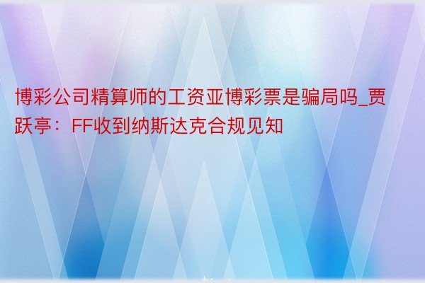 博彩公司精算师的工资亚博彩票是骗局吗_贾跃亭：FF收到纳斯达克合规见知