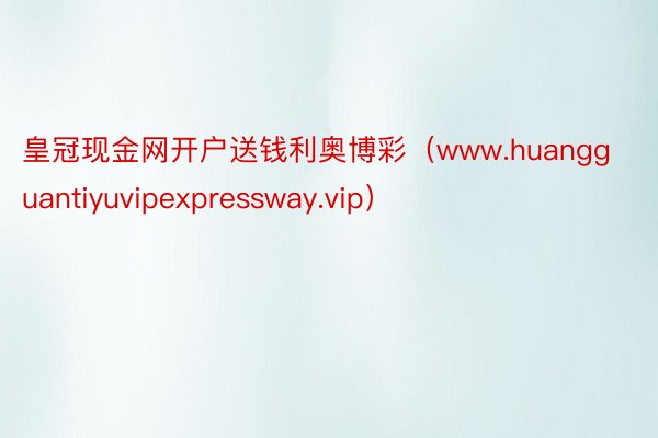 皇冠现金网开户送钱利奥博彩（www.huangguantiyuvipexpressway.vip）