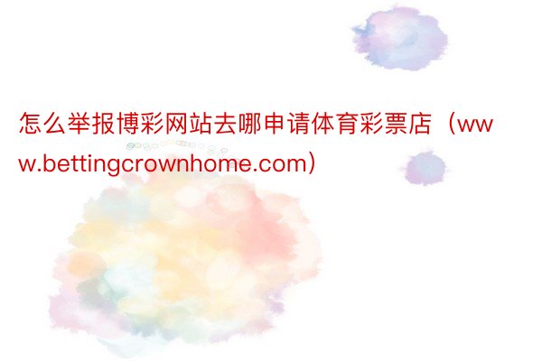 怎么举报博彩网站去哪申请体育彩票店（www.bettingcrownhome.com）