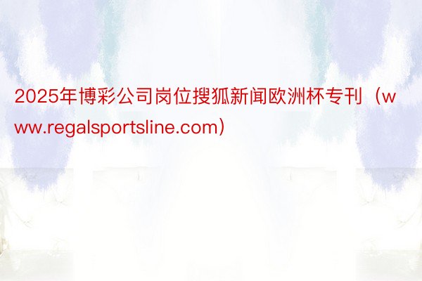 2025年博彩公司岗位搜狐新闻欧洲杯专刊（www.regalsportsline.com）