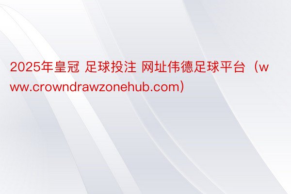 2025年皇冠 足球投注 网址伟德足球平台（www.crowndrawzonehub.com）