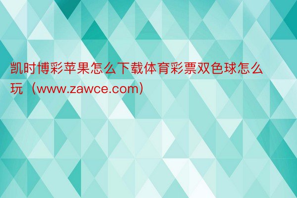 凯时博彩苹果怎么下载体育彩票双色球怎么玩（www.zawce.com）