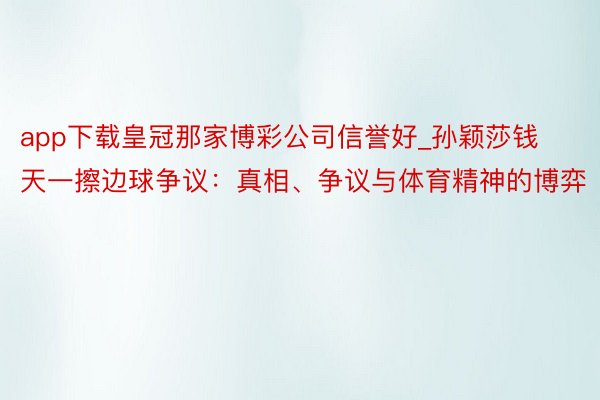 app下载皇冠那家博彩公司信誉好_孙颖莎钱天一擦边球争议：真相、争议与体育精神的博弈