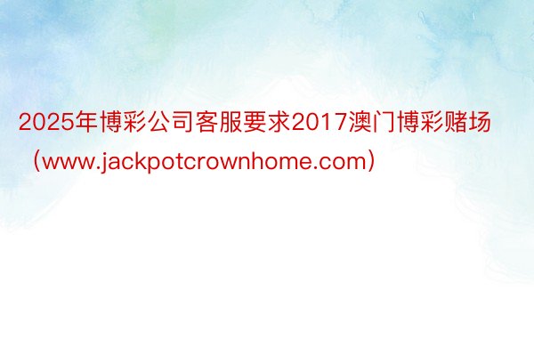 2025年博彩公司客服要求2017澳门博彩赌场（www.jackpotcrownhome.com）