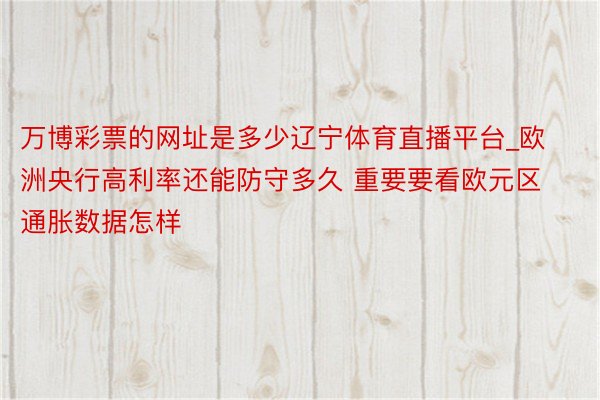 万博彩票的网址是多少辽宁体育直播平台_欧洲央行高利率还能防守多久 重要要看欧元区通胀数据怎样