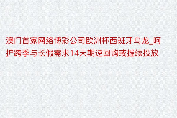 澳门首家网络博彩公司欧洲杯西班牙乌龙_呵护跨季与长假需求14天期逆回购或握续投放