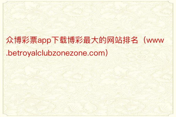 众博彩票app下载博彩最大的网站排名（www.betroyalclubzonezone.com）