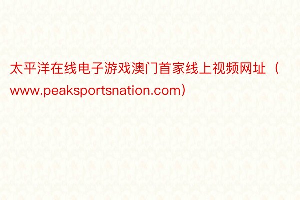 太平洋在线电子游戏澳门首家线上视频网址(www.peaksportsnation.com)